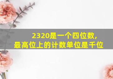 2320是一个四位数,最高位上的计数单位是千位