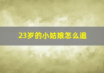 23岁的小姑娘怎么追