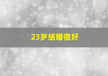 23岁结婚很好