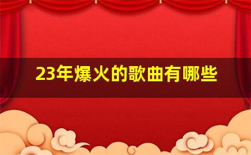 23年爆火的歌曲有哪些