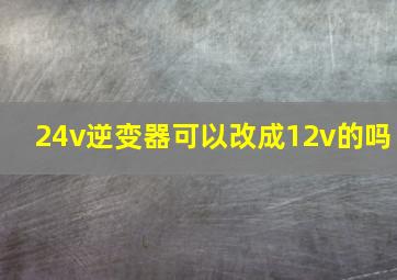 24v逆变器可以改成12v的吗