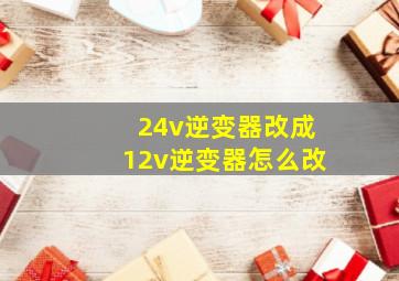 24v逆变器改成12v逆变器怎么改