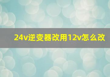 24v逆变器改用12v怎么改