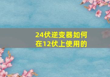 24伏逆变器如何在12伏上使用的