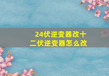 24伏逆变器改十二伏逆变器怎么改