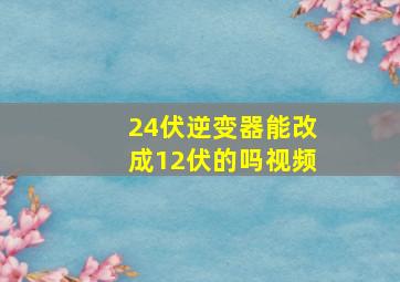 24伏逆变器能改成12伏的吗视频