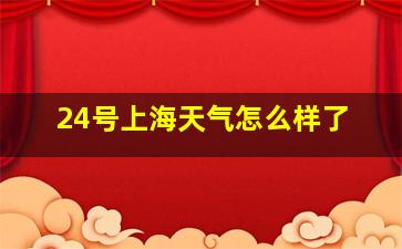 24号上海天气怎么样了