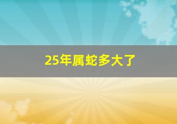 25年属蛇多大了