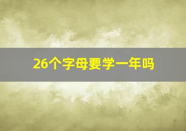 26个字母要学一年吗