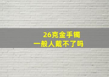 26克金手镯一般人戴不了吗