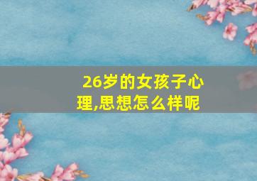 26岁的女孩子心理,思想怎么样呢