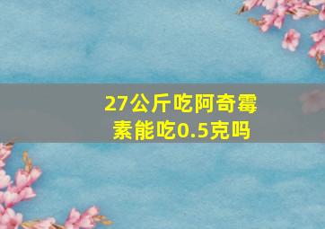 27公斤吃阿奇霉素能吃0.5克吗