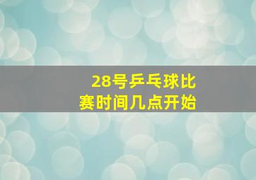 28号乒乓球比赛时间几点开始