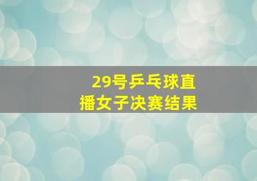 29号乒乓球直播女子决赛结果