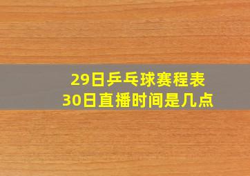 29日乒乓球赛程表30日直播时间是几点