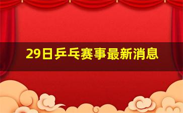 29日乒乓赛事最新消息