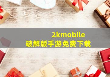 2kmobile破解版手游免费下载