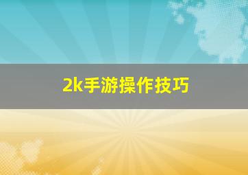 2k手游操作技巧