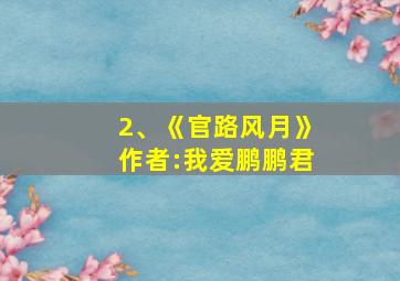 2、《官路风月》作者:我爱鹏鹏君