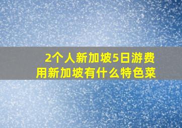 2个人新加坡5日游费用新加坡有什么特色菜