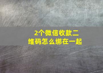 2个微信收款二维码怎么绑在一起