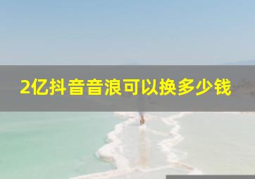 2亿抖音音浪可以换多少钱