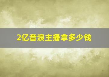 2亿音浪主播拿多少钱