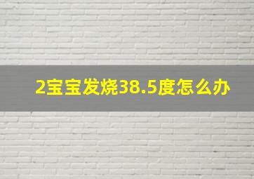 2宝宝发烧38.5度怎么办