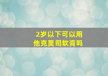 2岁以下可以用他克莫司软膏吗