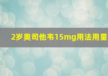 2岁奥司他韦15mg用法用量