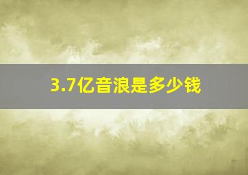 3.7亿音浪是多少钱