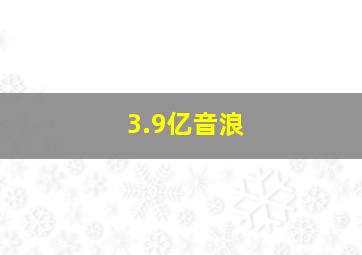 3.9亿音浪