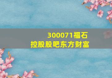 300071福石控股股吧东方财富