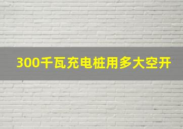 300千瓦充电桩用多大空开