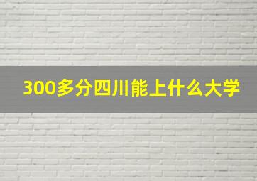 300多分四川能上什么大学