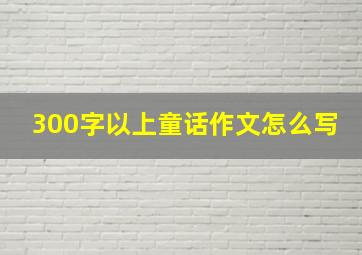 300字以上童话作文怎么写