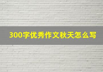 300字优秀作文秋天怎么写