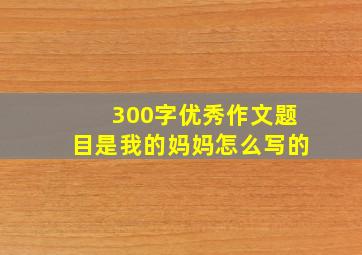 300字优秀作文题目是我的妈妈怎么写的