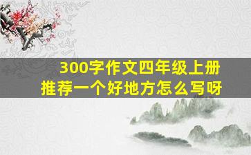 300字作文四年级上册推荐一个好地方怎么写呀