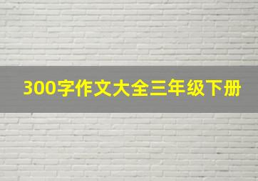 300字作文大全三年级下册