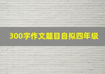 300字作文题目自拟四年级