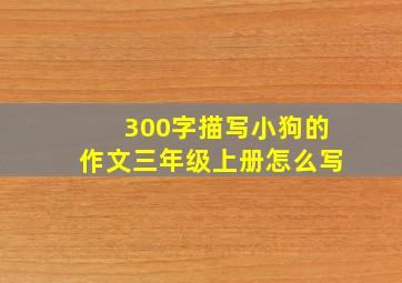 300字描写小狗的作文三年级上册怎么写