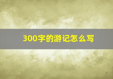 300字的游记怎么写