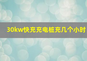 30kw快充充电桩充几个小时