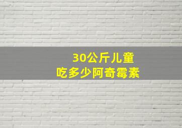 30公斤儿童吃多少阿奇霉素