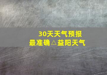 30天天气预报最准确△益阳天气