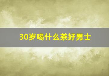 30岁喝什么茶好男士