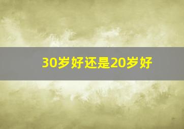 30岁好还是20岁好