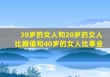 30岁的女人和20岁的女人比颜值和40岁的女人比事业