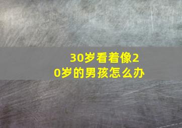 30岁看着像20岁的男孩怎么办